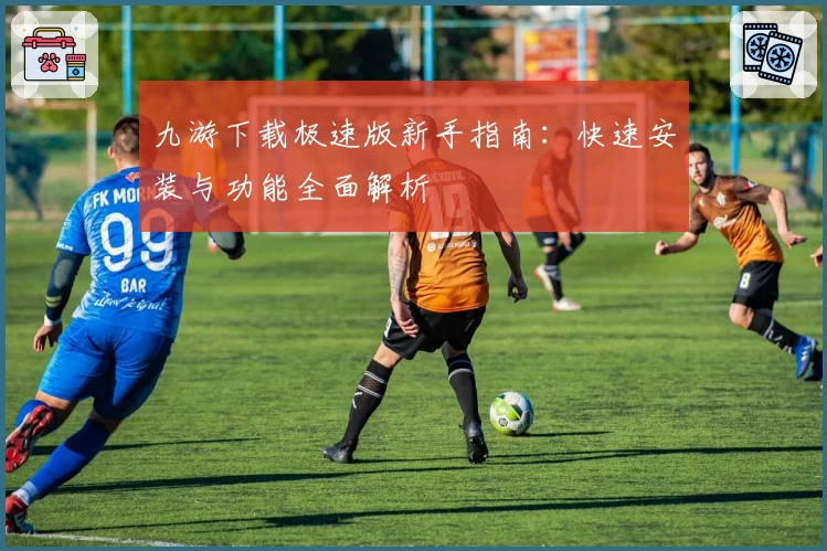 九游下载极速版新手指南：快速安装与功能全面解析