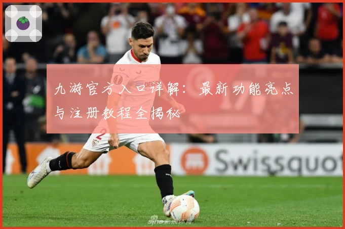 九游官方入口详解：最新功能亮点与注册教程全揭秘