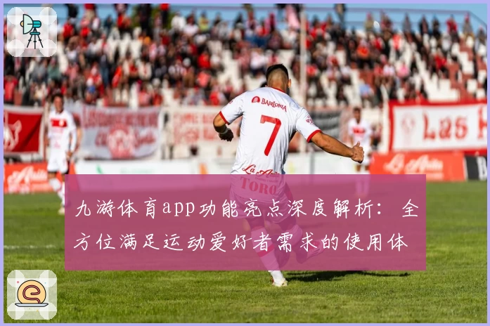 九游体育app功能亮点深度解析:全方位满足运动爱好者需求的使用体验