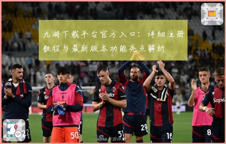 九游下载平台官方入口:详细注册教程与最新版本功能亮点解析