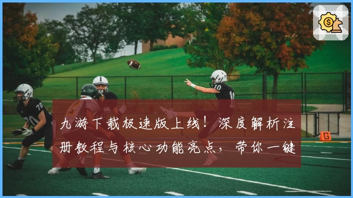九游下载极速版上线!深度解析注册教程与核心功能亮点,带你一键畅玩游戏世界