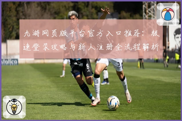 九游网页版平台官方入口推荐：极速登录攻略与新人注册全流程解析
