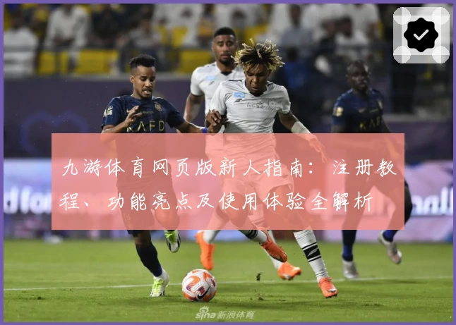 九游体育网页版新人指南：注册教程、功能亮点及使用体验全解析