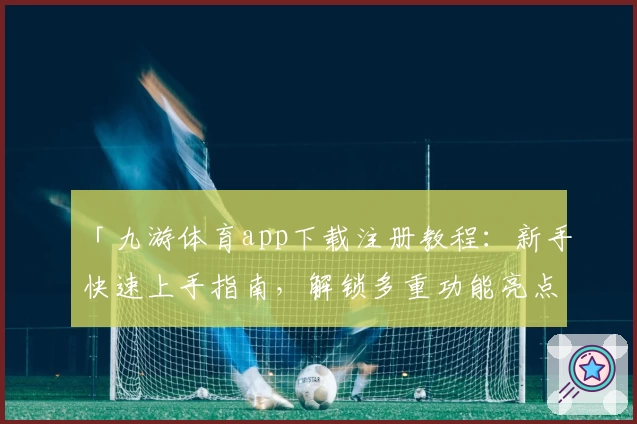 「九游体育app下载注册教程：新手快速上手指南，解锁多重功能亮点」