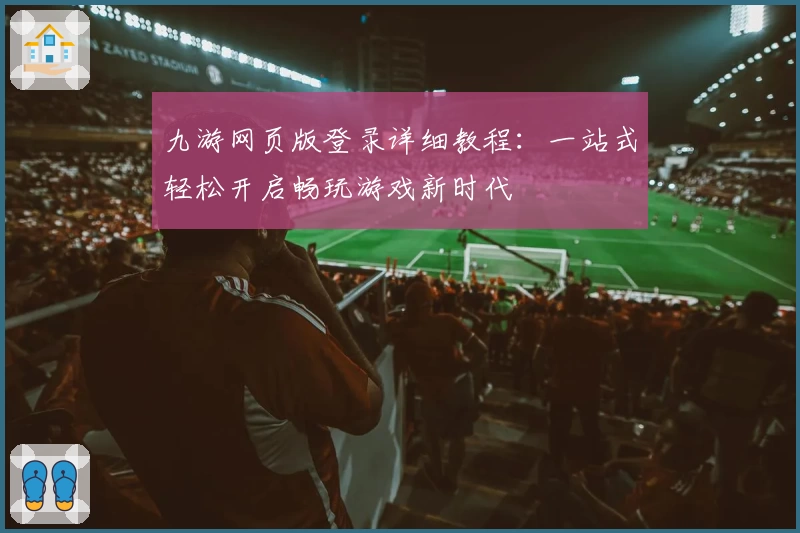 九游网页版登录详细教程：一站式轻松开启畅玩游戏新时代