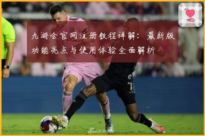 九游会官网注册教程详解：最新版功能亮点与使用体验全面解析