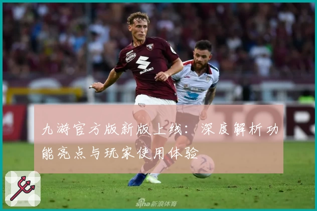 九游官方版新版上线：深度解析功能亮点与玩家使用体验