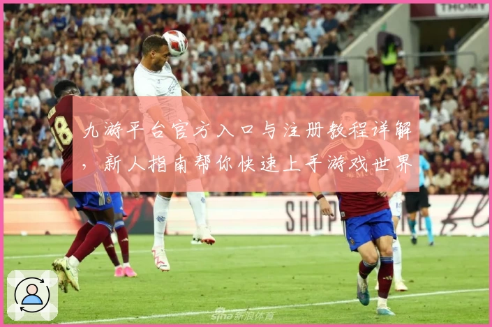 九游平台官方入口与注册教程详解，新人指南帮你快速上手游戏世界