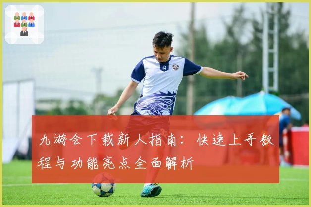 九游会下载新人指南：快速上手教程与功能亮点全面解析