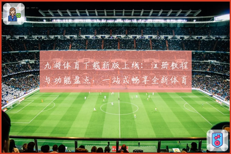 九游体育下载新版上线：注册教程与功能盘点，一站式畅享全新体育互动体验