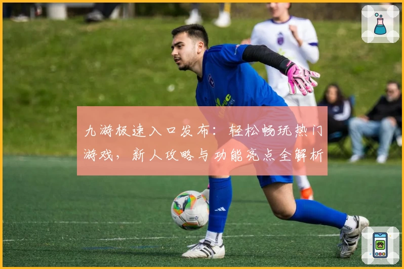 九游极速入口发布：轻松畅玩热门游戏，新人攻略与功能亮点全解析