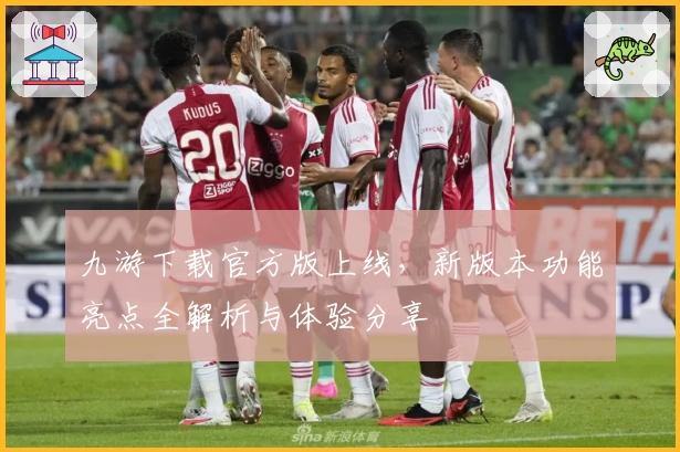 九游下载官方版上线，新版本功能亮点全解析与体验分享