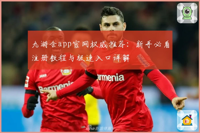 九游会app官网权威推荐：新手必看注册教程与极速入口详解