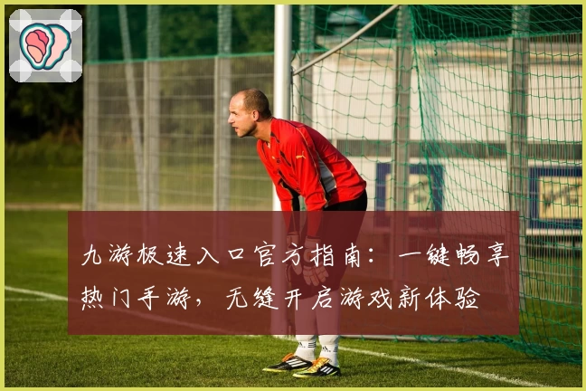 九游极速入口官方指南:一键畅享热门手游,无缝开启游戏新体验