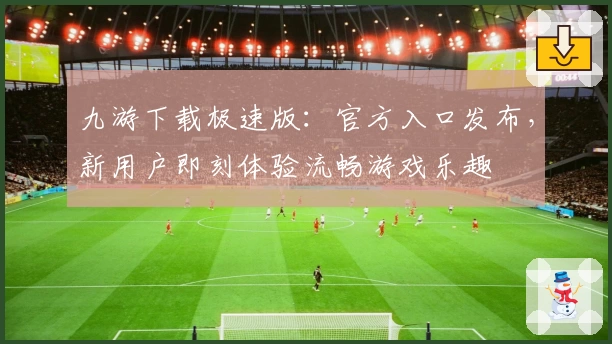 九游下载极速版：官方入口发布，新用户即刻体验流畅游戏乐趣