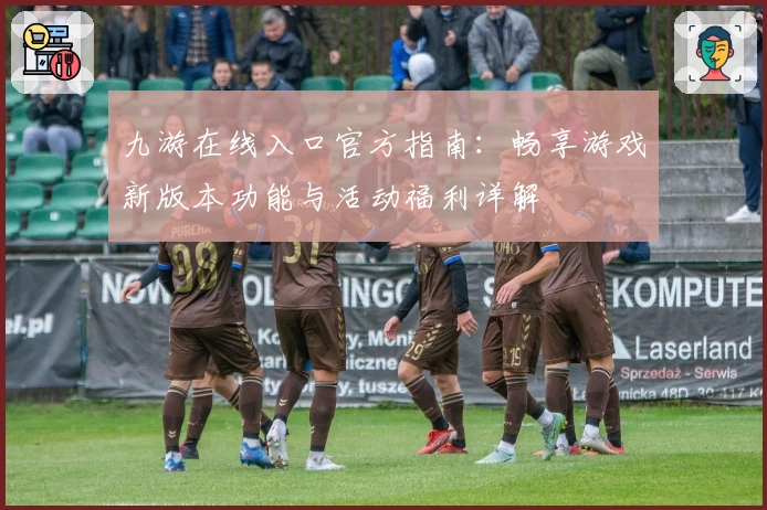 九游在线入口官方指南：畅享游戏新版本功能与活动福利详解