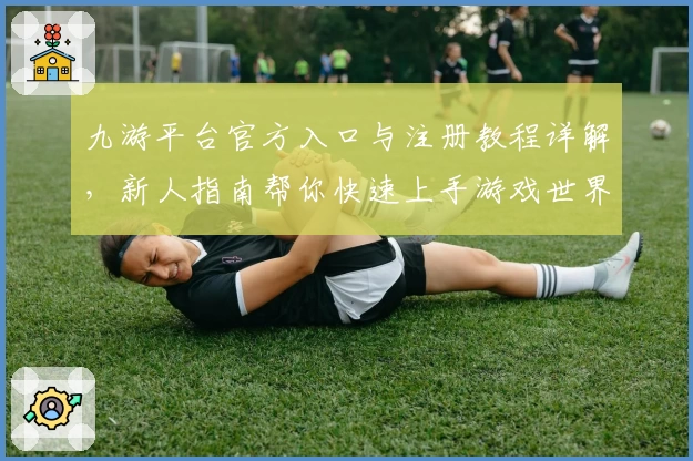 九游平台官方入口与注册教程详解，新人指南帮你快速上手游戏世界