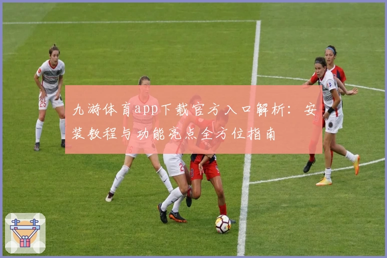 九游体育app下载官方入口解析：安装教程与功能亮点全方位指南