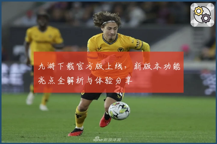 九游下载官方版上线，新版本功能亮点全解析与体验分享