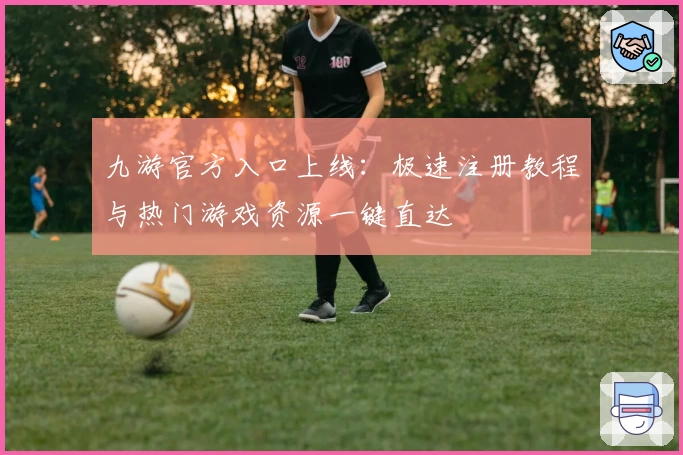 九游官方入口上线：极速注册教程与热门游戏资源一键直达