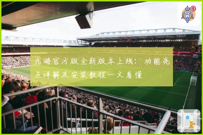 九游官方版全新版本上线:功能亮点详解及安装教程一文看懂