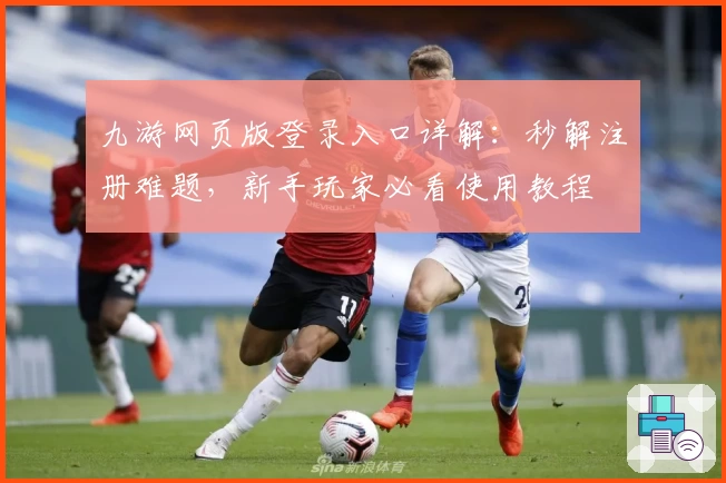 九游网页版登录入口详解：秒解注册难题，新手玩家必看使用教程