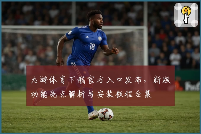 九游体育下载官方入口发布，新版功能亮点解析与安装教程合集