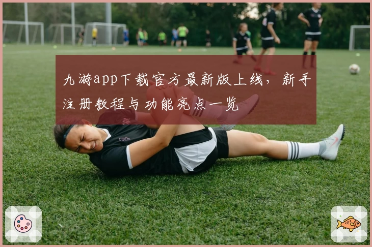 九游app下载官方最新版上线,新手注册教程与功能亮点一览