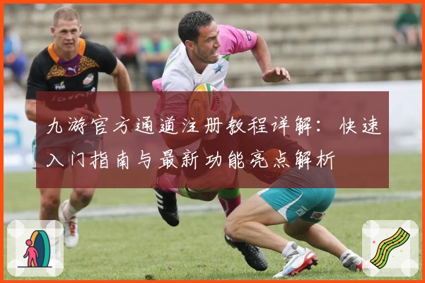 九游官方通道注册教程详解：快速入门指南与最新功能亮点解析