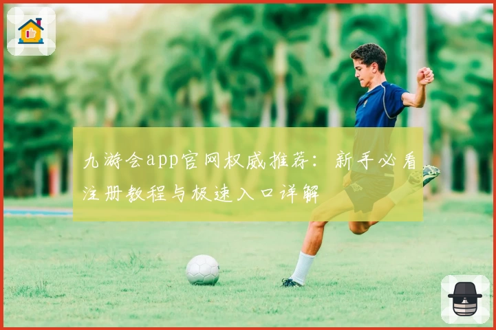 九游会app官网权威推荐：新手必看注册教程与极速入口详解