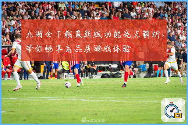 九游会下载最新版功能亮点解析，带你畅享高品质游戏体验