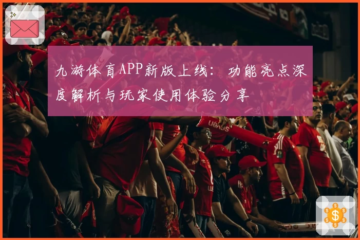 九游体育APP新版上线：功能亮点深度解析与玩家使用体验分享
