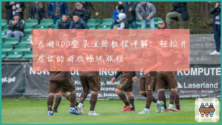 九游app登录注册教程详解：轻松开启你的游戏畅玩旅程