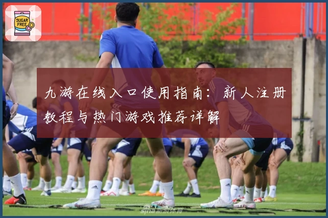 九游在线入口使用指南：新人注册教程与热门游戏推荐详解