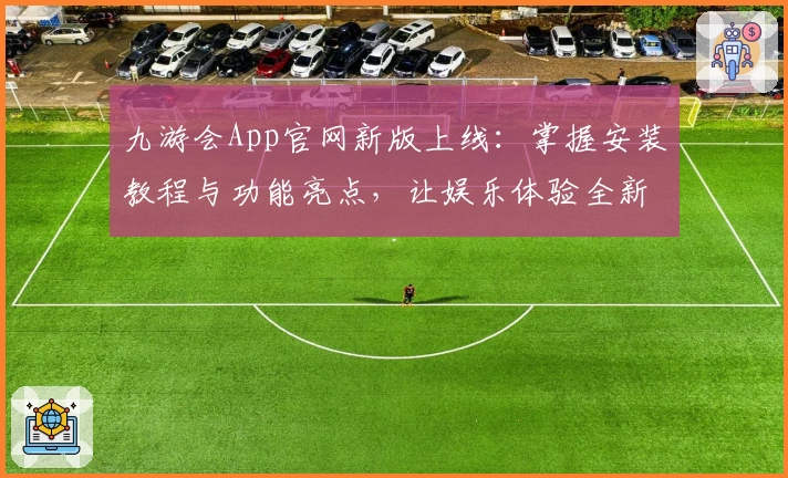 九游会App官网新版上线：掌握安装教程与功能亮点，让娱乐体验全新升级