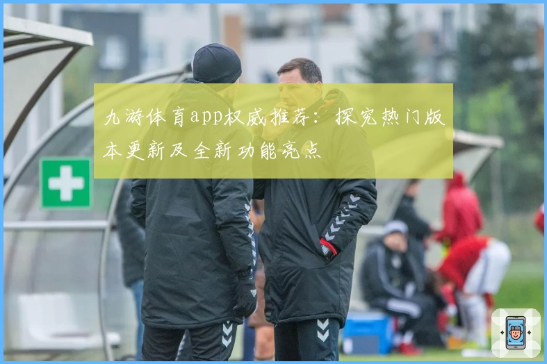 九游体育app权威推荐：探究热门版本更新及全新功能亮点