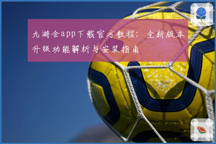 九游会app下载官方教程：全新版本升级功能解析与安装指南