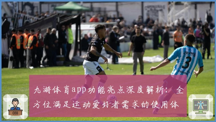 九游体育app功能亮点深度解析:全方位满足运动爱好者需求的使用体验
