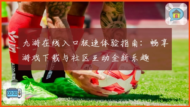 九游在线入口极速体验指南：畅享游戏下载与社区互动全新乐趣