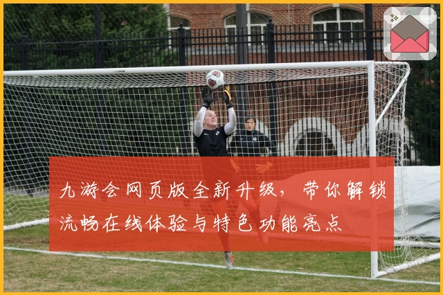 九游会网页版全新升级，带你解锁流畅在线体验与特色功能亮点