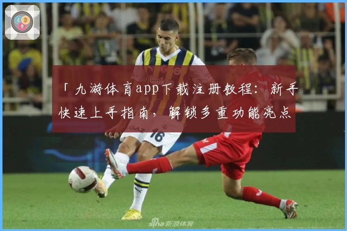 「九游体育app下载注册教程：新手快速上手指南，解锁多重功能亮点」