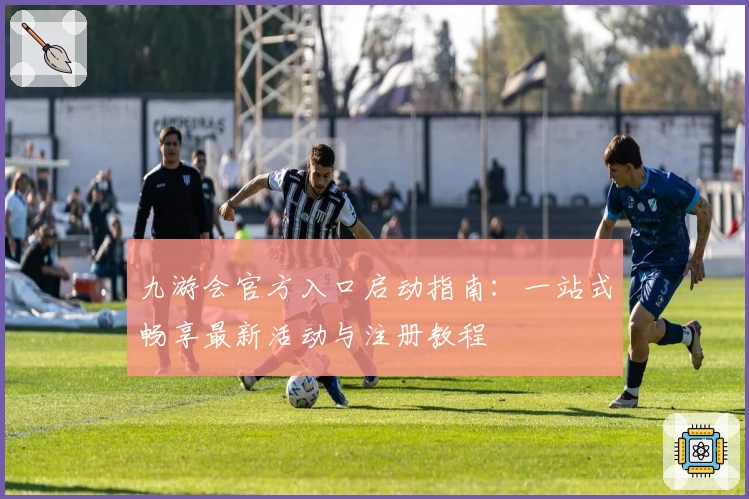 九游会官方入口启动指南：一站式畅享最新活动与注册教程