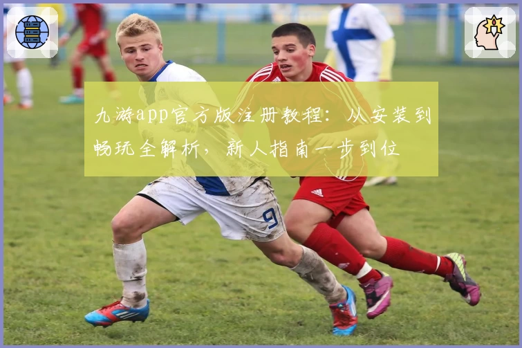 九游app官方版注册教程：从安装到畅玩全解析，新人指南一步到位