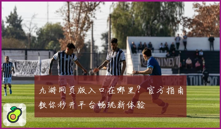 九游网页版入口在哪里？官方指南教你秒开平台畅玩新体验