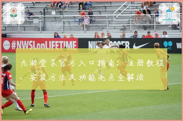 九游登录官方入口指南：注册教程、安装方法及功能亮点全解读