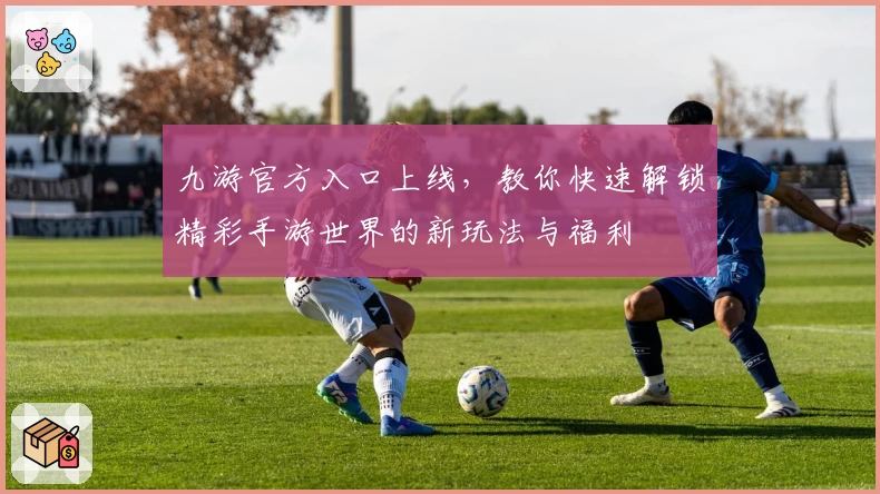 九游官方入口上线,教你快速解锁精彩手游世界的新玩法与福利
